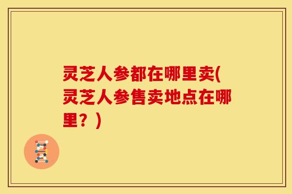 灵芝人参都在哪里卖(灵芝人参售卖地点在哪里?) 灵芝人参都在哪里卖(灵芝人参售卖地点在哪里?)