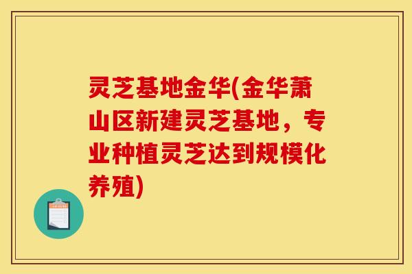 灵芝基地金华(金华萧山区新建灵芝基地,专业种植灵芝达到规模化养殖) 灵芝基地金华(金华萧山区新建灵芝基地,专业种植灵芝达到规模化养殖)