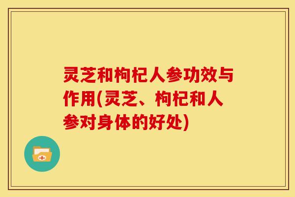 灵芝和枸杞人参功效与作用(灵芝、枸杞和人参对身体的好处)