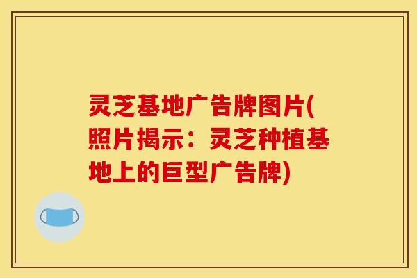 灵芝基地广告牌图片(照片揭示:灵芝种植基地上的巨型广告牌) 灵芝基地广告牌图片(照片揭示:灵芝种植基地上的巨型广告牌)