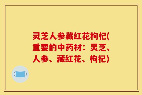 灵芝人参藏红花枸杞(重要的材:灵芝、人参、藏红花、枸杞) 灵芝人参藏红花枸杞(重要的材:灵芝、人参、藏红花、枸杞)