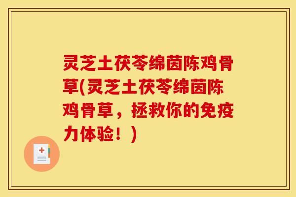 灵芝土茯苓绵茵陈鸡骨草(灵芝土茯苓绵茵陈鸡骨草,拯救你的免疫力体验!) 灵芝土茯苓绵茵陈鸡骨草(灵芝土茯苓绵茵陈鸡骨草,拯救你的免疫力体验!)