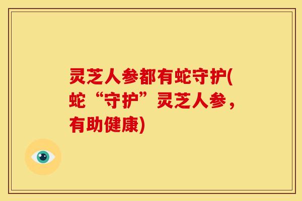 灵芝人参都有蛇守护(蛇“守护”灵芝人参,有助健康) 灵芝人参都有蛇守护(蛇“守护”灵芝人参,有助健康)