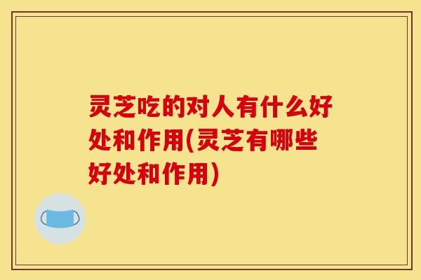 灵芝吃的对人有什么好处和作用(灵芝有哪些好处和作用) 灵芝吃的对人有什么好处和作用(灵芝有哪些好处和作用)