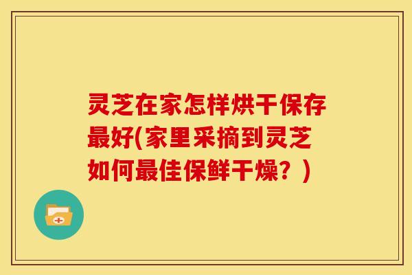 灵芝在家怎样烘干保存好(家里采摘到灵芝如何佳保鲜干燥?) 灵芝在家怎样烘干保存好(家里采摘到灵芝如何佳保鲜干燥?)