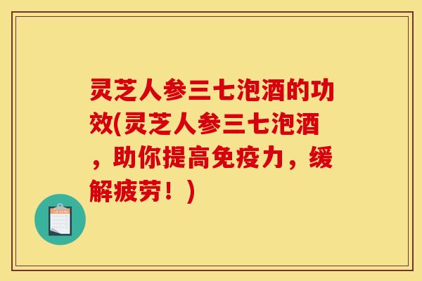 灵芝人参三七泡酒的功效(灵芝人参三七泡酒，助你提高免疫力，缓解疲劳！)