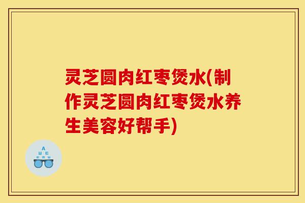 灵芝圆肉红枣煲水(制作灵芝圆肉红枣煲水养生美容好帮手) 灵芝圆肉红枣煲水(制作灵芝圆肉红枣煲水养生美容好帮手)
