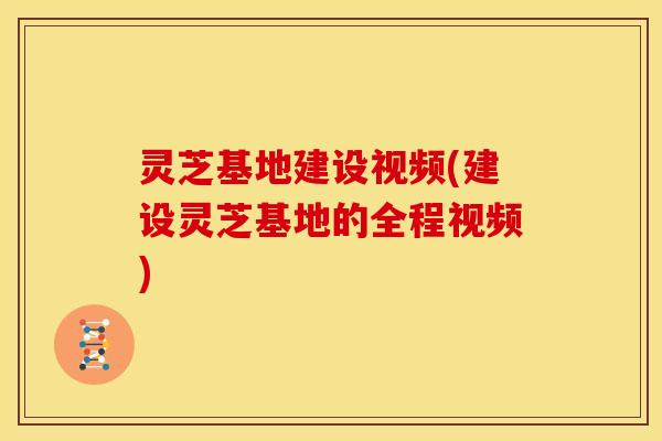 灵芝基地建设视频(建设灵芝基地的全程视频) 灵芝基地建设视频(建设灵芝基地的全程视频)