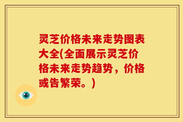 灵芝价格未来走势图表大全(全面展示灵芝价格未来走势趋势,价格或告繁荣。) 灵芝价格未来走势图表大全(全面展示灵芝价格未来走势趋势,价格或告繁荣。)