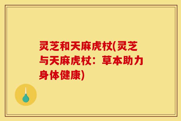 灵芝和天麻虎杖(灵芝与天麻虎杖:草本助力身体健康) 灵芝和天麻虎杖(灵芝与天麻虎杖:草本助力身体健康)