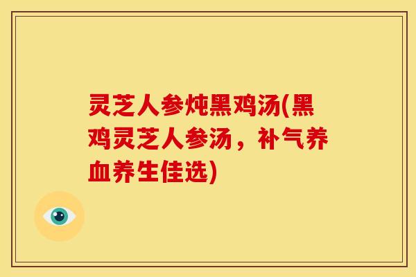 灵芝人参炖黑鸡汤(黑鸡灵芝人参汤,养生佳选) 灵芝人参炖黑鸡汤(黑鸡灵芝人参汤,养生佳选)