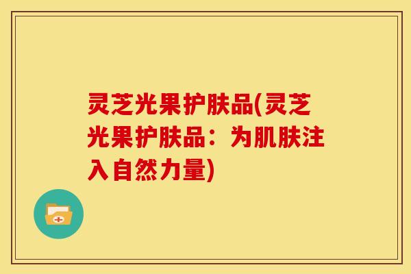 灵芝光果护肤品(灵芝光果护肤品:为注入自然力量) 灵芝光果护肤品(灵芝光果护肤品:为注入自然力量)