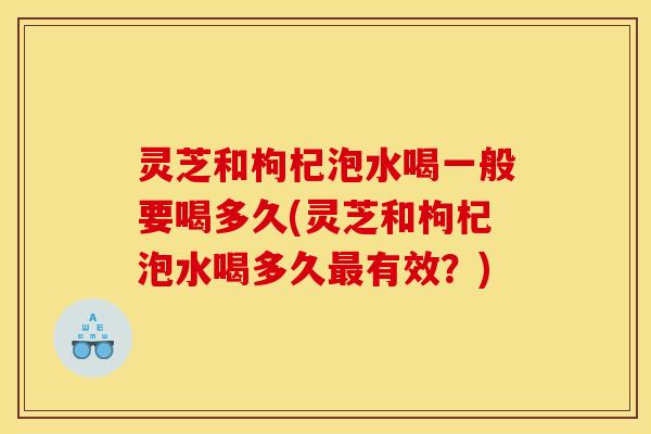 灵芝和枸杞泡水喝一般要喝多久(灵芝和枸杞泡水喝多久有效?) 灵芝和枸杞泡水喝一般要喝多久(灵芝和枸杞泡水喝多久有效?)