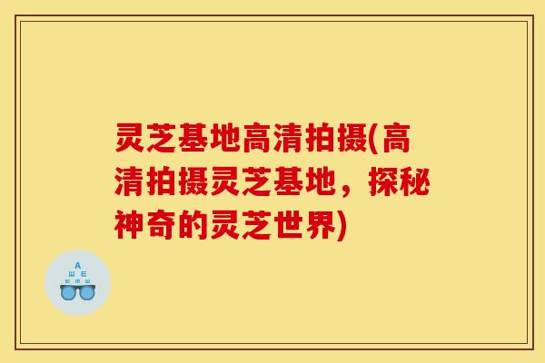 灵芝基地高清拍摄(高清拍摄灵芝基地,探秘神奇的灵芝世界) 灵芝基地高清拍摄(高清拍摄灵芝基地,探秘神奇的灵芝世界)
