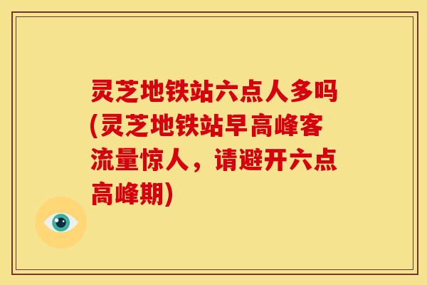 灵芝地铁站六点人多吗(灵芝地铁站早高峰客流量惊人，请避开六点高峰期)