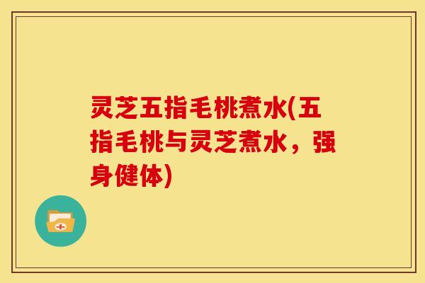 灵芝五指毛桃煮水(五指毛桃与灵芝煮水,强身健体) 灵芝五指毛桃煮水(五指毛桃与灵芝煮水,强身健体)