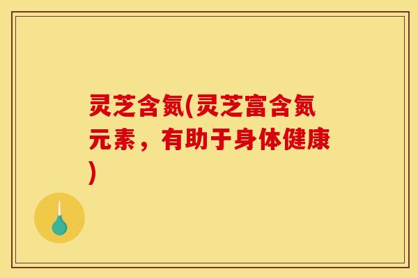 灵芝含氮(灵芝富含氮元素,有助于身体健康) 灵芝含氮(灵芝富含氮元素,有助于身体健康)