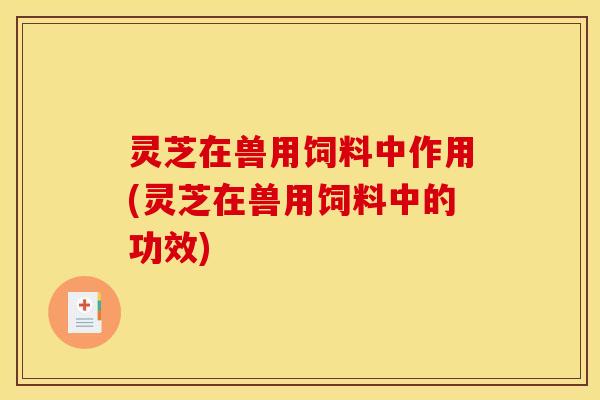 灵芝在兽用饲料中作用(灵芝在兽用饲料中的功效) 灵芝在兽用饲料中作用(灵芝在兽用饲料中的功效)