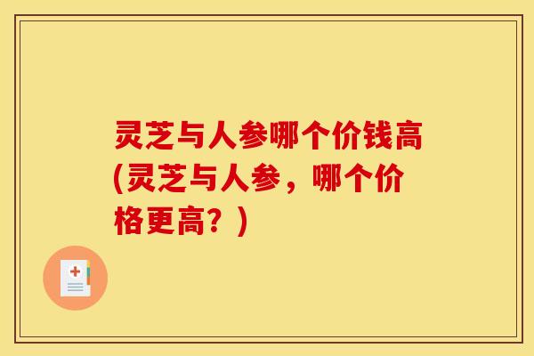 灵芝与人参哪个价钱高(灵芝与人参，哪个价格更高？)
