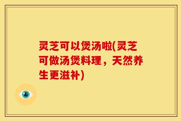 灵芝可以煲汤啦(灵芝可做汤煲料理,天然养生更滋补) 灵芝可以煲汤啦(灵芝可做汤煲料理,天然养生更滋补)
