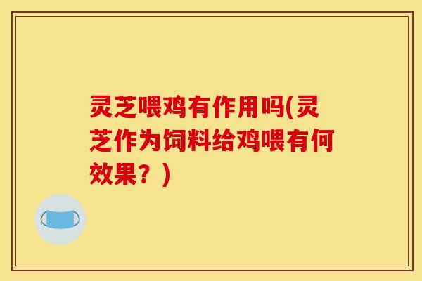 灵芝喂鸡有作用吗(灵芝作为饲料给鸡喂有何效果?) 灵芝喂鸡有作用吗(灵芝作为饲料给鸡喂有何效果?)