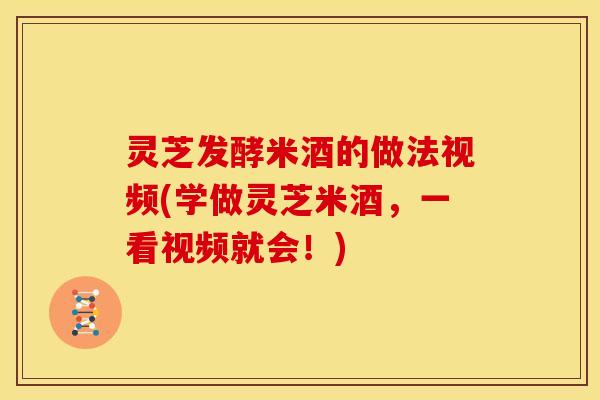 灵芝发酵米酒的做法视频(学做灵芝米酒，一看视频就会！)