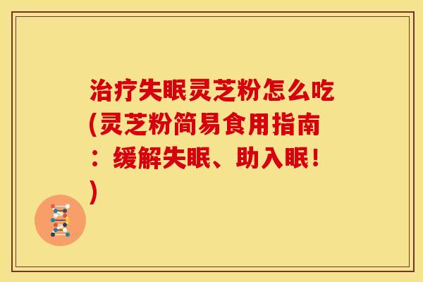 灵芝粉怎么吃(灵芝粉简易食用指南：缓解、助入眠！)