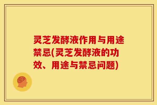 灵芝发酵液作用与用途禁忌(灵芝发酵液的功效、用途与禁忌问题) 灵芝发酵液作用与用途禁忌(灵芝发酵液的功效、用途与禁忌问题)