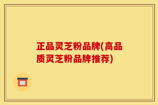 正品灵芝粉品牌(高品质灵芝粉品牌推荐) 正品灵芝粉品牌(高品质灵芝粉品牌推荐)