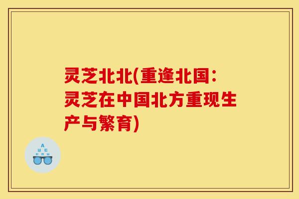 灵芝北北(重逢北国:灵芝在中国北方重现生产与繁育) 灵芝北北(重逢北国:灵芝在中国北方重现生产与繁育)