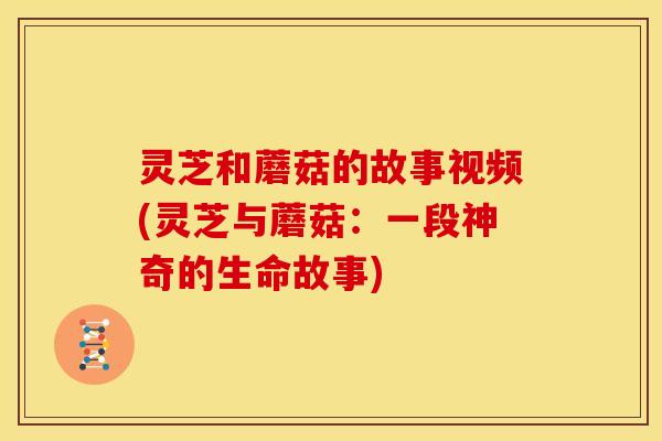 灵芝和蘑菇的故事视频(灵芝与蘑菇:一段神奇的生命故事) 灵芝和蘑菇的故事视频(灵芝与蘑菇:一段神奇的生命故事)