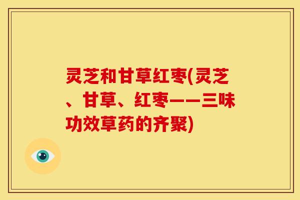 灵芝和甘草红枣(灵芝、甘草、红枣——三味功效草药的齐聚) 灵芝和甘草红枣(灵芝、甘草、红枣——三味功效草药的齐聚)