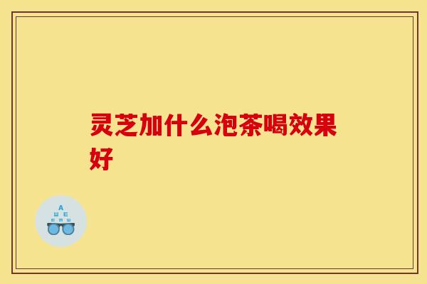 灵芝加什么泡茶喝效果好 灵芝加什么泡茶喝效果好