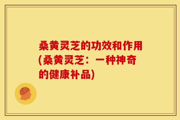 桑黄灵芝的功效和作用(桑黄灵芝:一种神奇的健康补品) 桑黄灵芝的功效和作用(桑黄灵芝:一种神奇的健康补品)