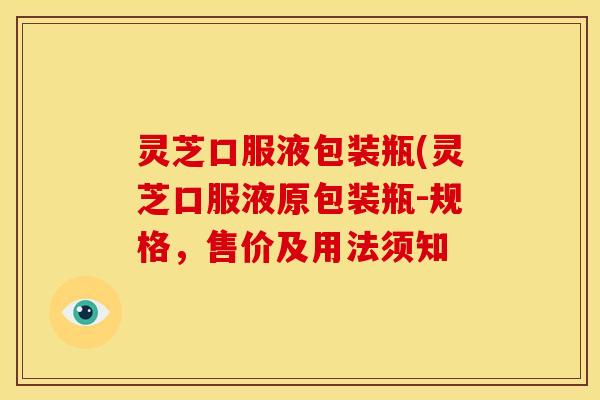 灵芝口服液包装瓶(灵芝口服液原包装瓶-规格,售价及用法须知 灵芝口服液包装瓶(灵芝口服液原包装瓶-规格,售价及用法须知