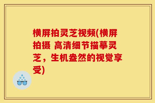横屏拍灵芝视频(横屏拍摄 高清细节描摹灵芝，生机盎然的视觉享受)