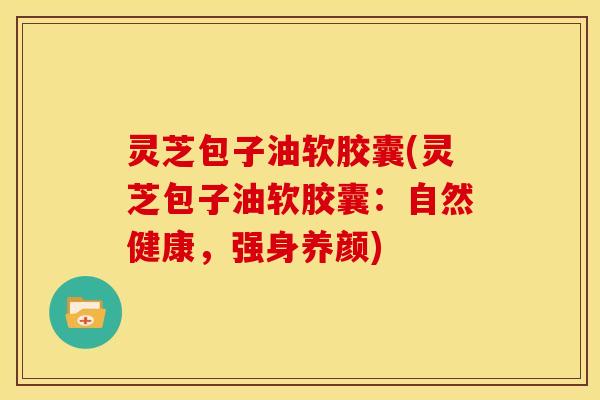 灵芝包子油软胶囊(灵芝包子油软胶囊:自然健康,强身养颜) 灵芝包子油软胶囊(灵芝包子油软胶囊:自然健康,强身养颜)