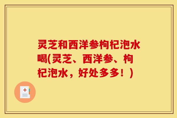 灵芝和西洋参枸杞泡水喝(灵芝、西洋参、枸杞泡水,好处多多!) 灵芝和西洋参枸杞泡水喝(灵芝、西洋参、枸杞泡水,好处多多!)
