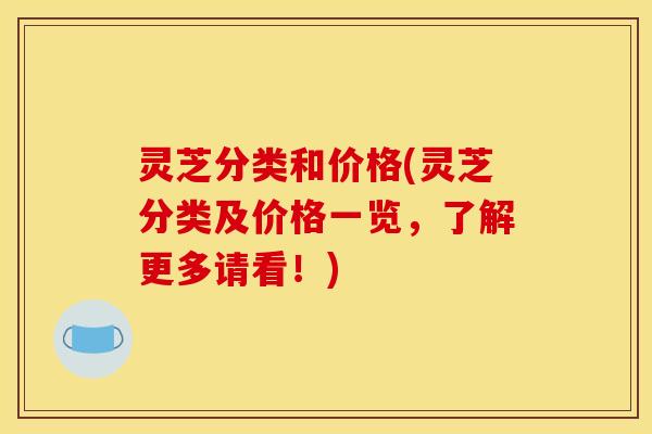 灵芝分类和价格(灵芝分类及价格一览,了解更多请看!) 灵芝分类和价格(灵芝分类及价格一览,了解更多请看!)