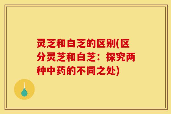 灵芝和白芝的区别(区分灵芝和白芝:探究两种的不同之处) 灵芝和白芝的区别(区分灵芝和白芝:探究两种的不同之处)