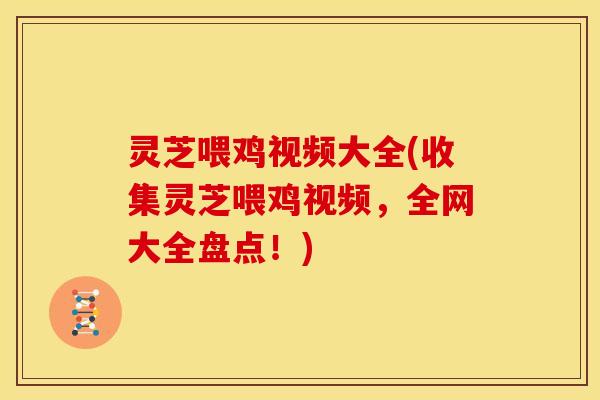 灵芝喂鸡视频大全(收集灵芝喂鸡视频,全网大全盘点!) 灵芝喂鸡视频大全(收集灵芝喂鸡视频,全网大全盘点!)