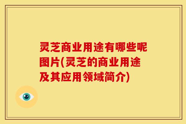 灵芝商业用途有哪些呢图片(灵芝的商业用途及其应用领域简介) 灵芝商业用途有哪些呢图片(灵芝的商业用途及其应用领域简介)