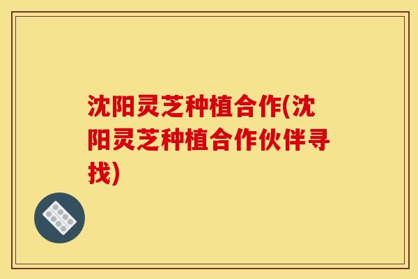 沈阳灵芝种植合作(沈阳灵芝种植合作伙伴寻找) 沈阳灵芝种植合作(沈阳灵芝种植合作伙伴寻找)