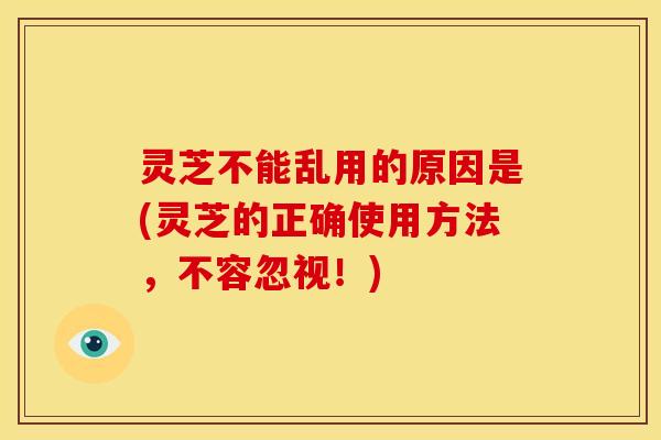 灵芝不能乱用的原因是(灵芝的正确使用方法,不容忽视!) 灵芝不能乱用的原因是(灵芝的正确使用方法,不容忽视!)