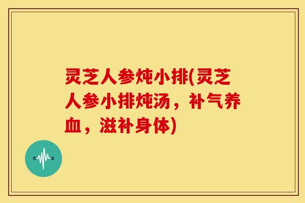 灵芝人参炖小排(灵芝人参小排炖汤，，滋补身体)