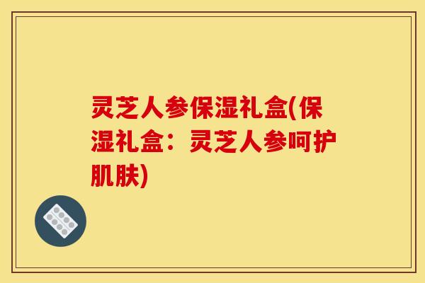 灵芝人参保湿礼盒(保湿礼盒:灵芝人参呵护) 灵芝人参保湿礼盒(保湿礼盒:灵芝人参呵护)
