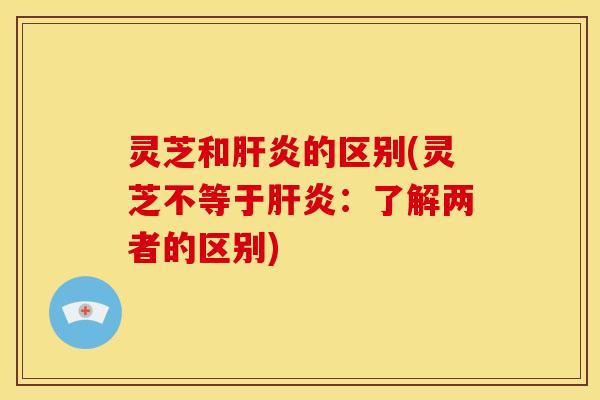 灵芝和的区别(灵芝不等于:了解两者的区别) 灵芝和的区别(灵芝不等于:了解两者的区别)