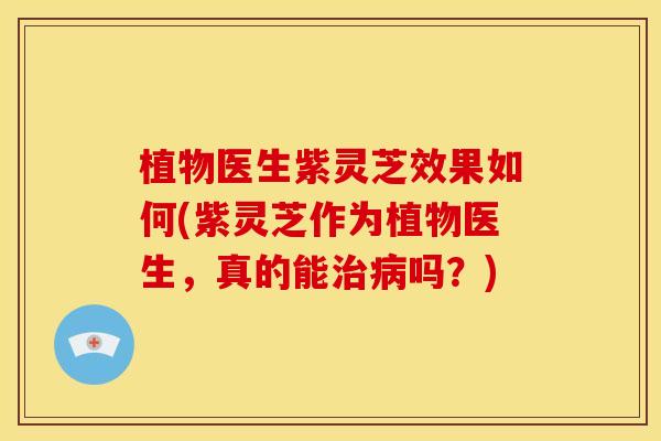 植物医生紫灵芝效果如何(紫灵芝作为植物医生,真的能吗?) 植物医生紫灵芝效果如何(紫灵芝作为植物医生,真的能吗?)