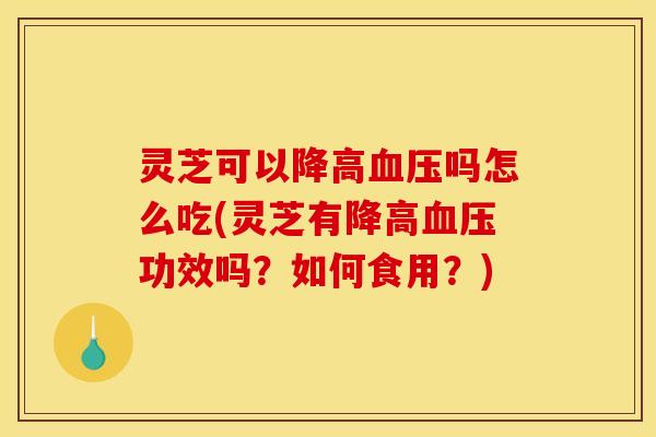 灵芝可以降高吗怎么吃(灵芝有降高功效吗?如何食用?) 灵芝可以降高吗怎么吃(灵芝有降高功效吗?如何食用?)