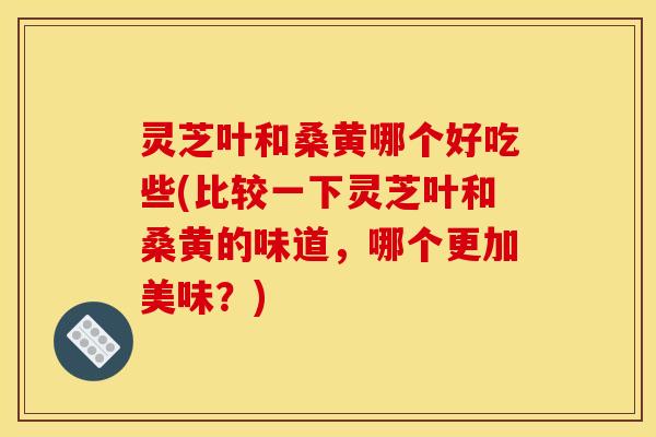 灵芝叶和桑黄哪个好吃些(比较一下灵芝叶和桑黄的味道,哪个更加美味?) 灵芝叶和桑黄哪个好吃些(比较一下灵芝叶和桑黄的味道,哪个更加美味?)